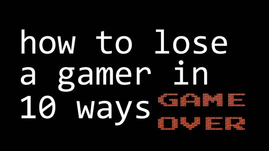 How to Lose a Gamer in Ten Ways